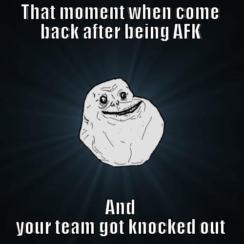 THAT MOMENT WHEN COME BACK AFTER BEING AFK AND YOUR TEAM GOT KNOCKED OUT Forever Alone