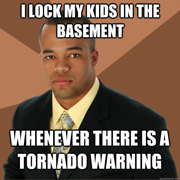 I lock my kids in the basement whenever there is a tornado warning  Successful Black Man