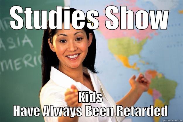 STUDIES SHOW KIDS HAVE ALWAYS BEEN RETARDED Unhelpful High School Teacher