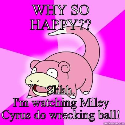 WHY SO HAPPY?? SHHH. I'M WATCHING MILEY CYRUS DO WRECKING BALL! Slowpoke