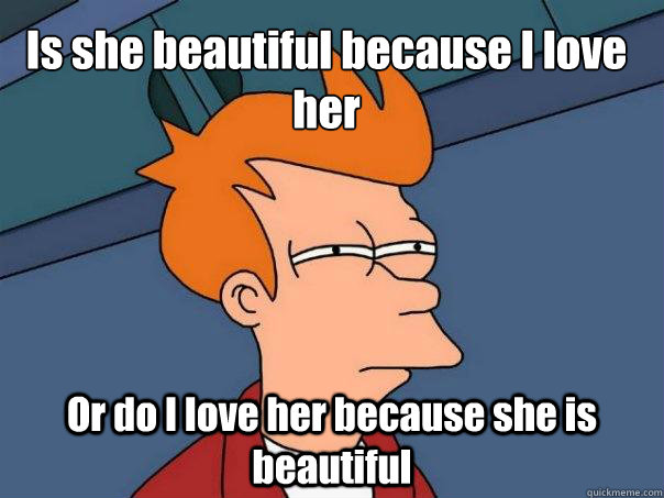 Is she beautiful because I love her Or do I love her because she is beautiful  Futurama Fry