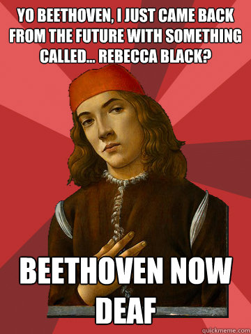 yo beethoven, i just came back from the future with something called... rebecca Black? beethoven now deaf  Scumbag Stefano