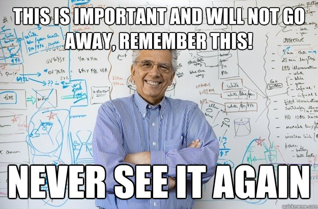 This is important and will not go away, Remember this! never see it again  Engineering Professor