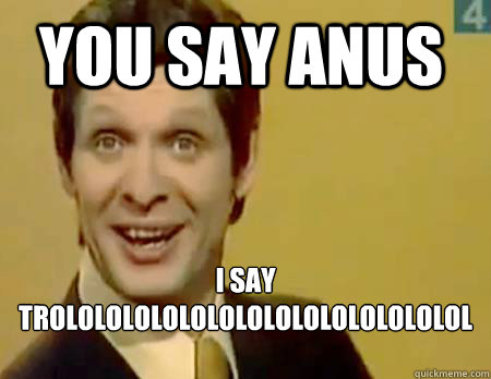 YOU SAY ANUS i say trolololololololololololololololololo  