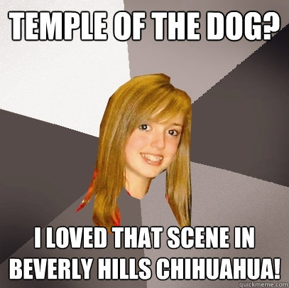 Temple of the dog? I loved that scene in Beverly Hills Chihuahua!  Musically Oblivious 8th Grader