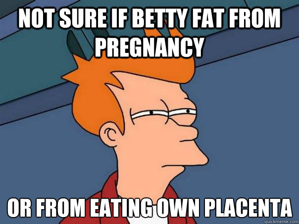 Not sure if betty fat from pregnancy or from eating own placenta - Not sure if betty fat from pregnancy or from eating own placenta  Futurama Fry