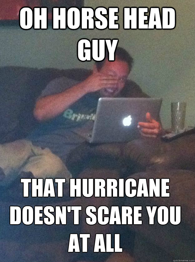 OH HORSE HEAD GUY THAT HURRICANE DOESN'T SCARE YOU AT ALL  MEME DAD