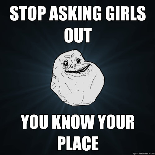 Stop asking girls out you know your place - Stop asking girls out you know your place  Forever Alone