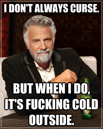 I don't always curse. But when i do, it's fucking cold outside.  The Most Interesting Man In The World