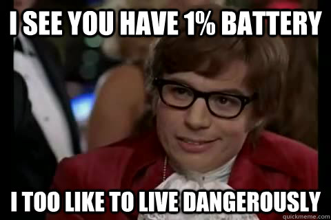 I see you have 1% battery i too like to live dangerously  Dangerously - Austin Powers