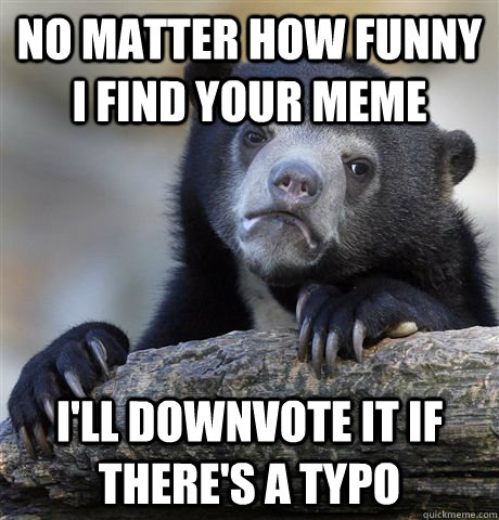 No matter how funny I find your meme I'll downvote it if there's a typo  Confession Bear