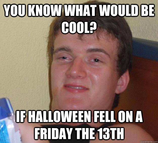 You know what would be cool? If Halloween fell on a friday the 13th  10 Guy