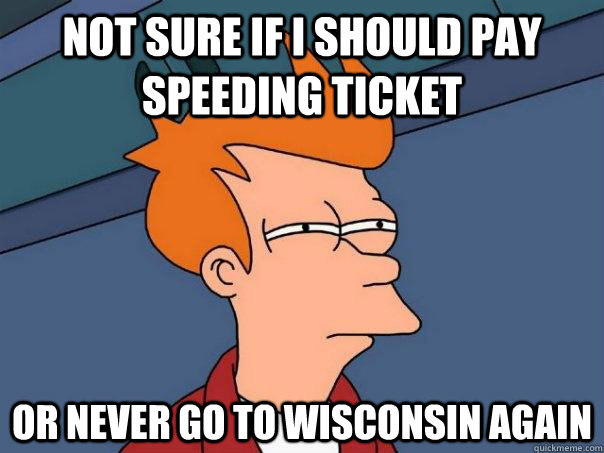 Not sure if I should pay speeding ticket Or never go to wisconsin again  Futurama Fry