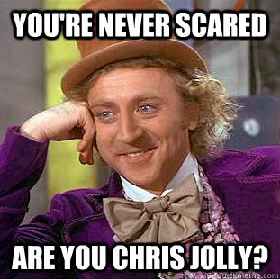 You're never scared Are you Chris Jolly?  Condescending Wonka