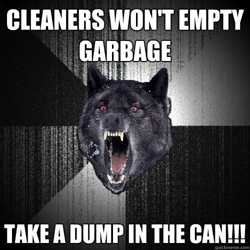 cleaners won't empty garbage take a dump in the can!!!  Insanity Wolf