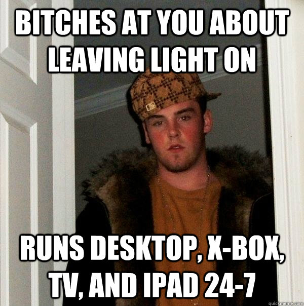 bitches at you about leaving light on runs desktop, x-box, tv, and ipad 24-7  Scumbag Steve