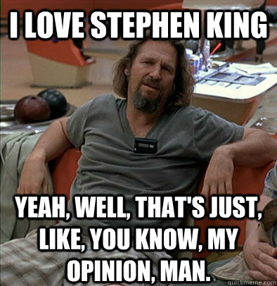 I love stephen king Yeah, well, that's just, like, you know, my opinion, man.  The Dude