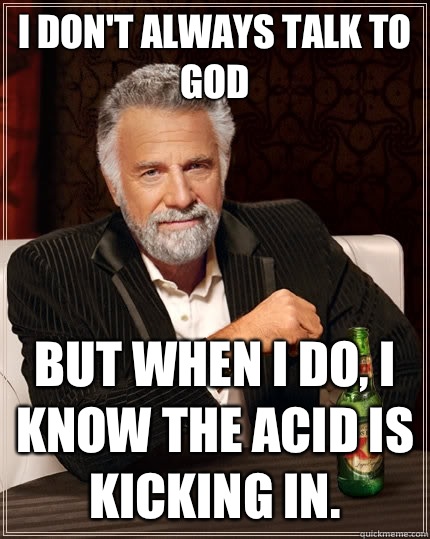 I don't always talk to god but when I do, I know the acid is kicking in.  The Most Interesting Man In The World