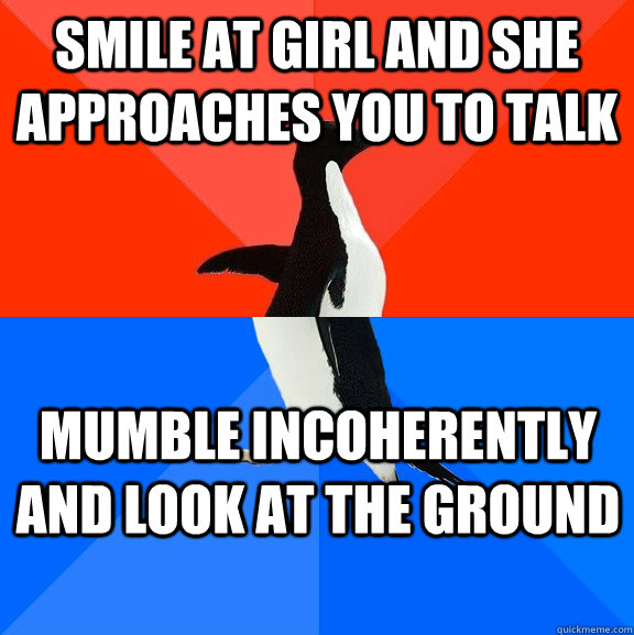 Smile at girl and she approaches you to talk Mumble incoherently and look at the ground - Smile at girl and she approaches you to talk Mumble incoherently and look at the ground  Socially Awesome Awkward Penguin