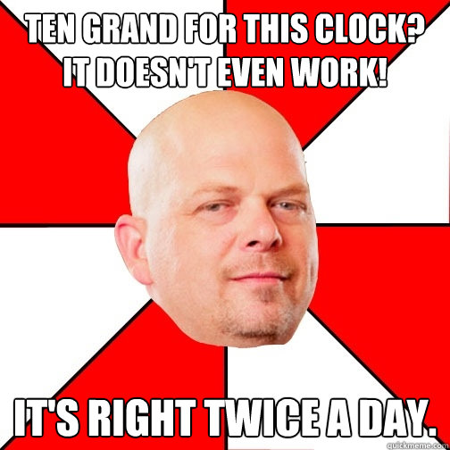 Ten grand for this clock? It doesn't even work! it's right twice a day.  Pawn Star