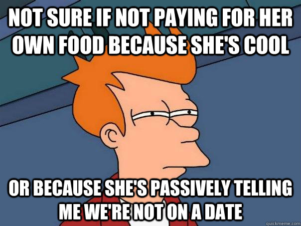 Not sure if not paying for her own food because she's cool or because she's passively telling me we're not on a date  Futurama Fry