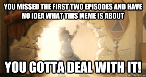 you missed the first two episodes and have no idea what this meme is about you gotta deal with it!  