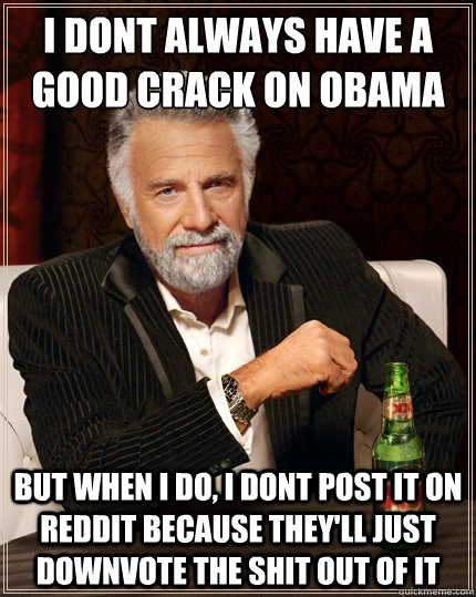 I dont always have a good crack on obama but when I do, I dont post it on reddit because they'll just downvote the shit out of it  The Most Interesting Man In The World