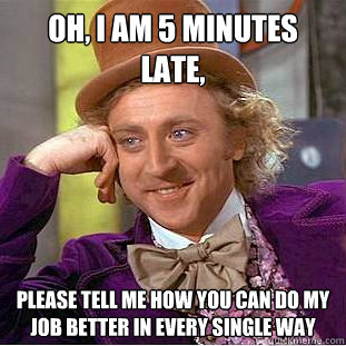 Oh, I am 5 minutes late, Please tell me how you can do my job better in every single way  Condescending Wonka