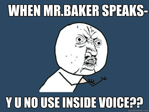 When Mr.Baker speaks- y u no use inside voice??  Y U No