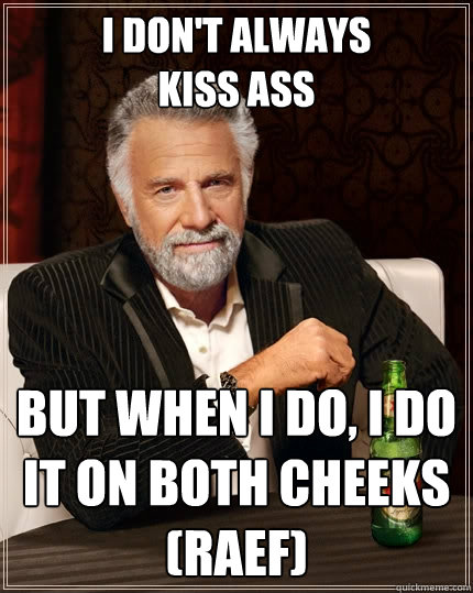 i don't always
kiss Ass but when i do, i do it on both cheeks
(Raef)  The Most Interesting Man In The World