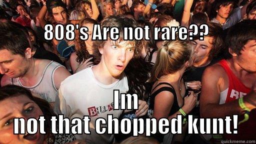                                                                808'S ARE NOT RARE?? IM NOT THAT CHOPPED KUNT! Sudden Clarity Clarence