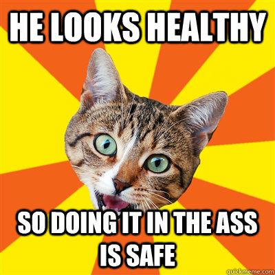 He looks healthy So doing it in the ass is safe  Bad Advice Cat