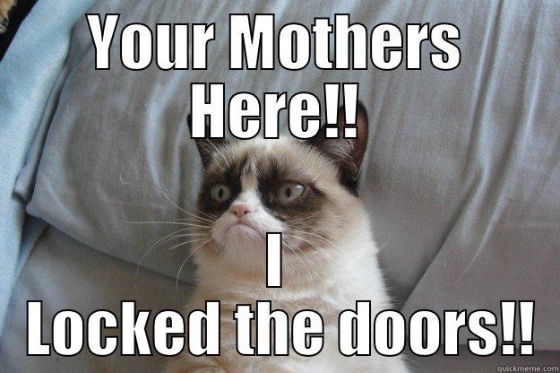 YOUR MOTHERS HERE!! I  LOCKED THE DOORS!! Grumpy Cat