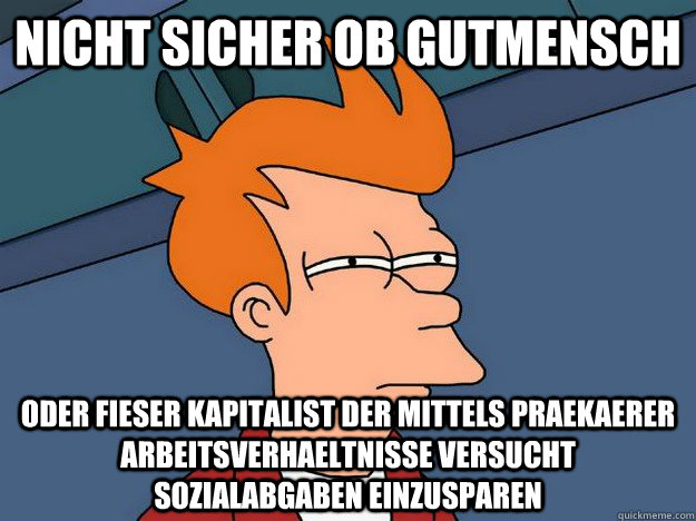 Nicht sicher ob Gutmensch oder fieser Kapitalist der mittels praekaerer Arbeitsverhaeltnisse versucht Sozialabgaben einzusparen  Suspicious Fry