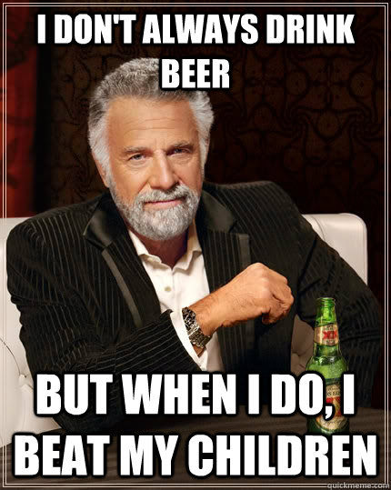 I don't always drink beer but when I do, I beat my children  The Most Interesting Man In The World