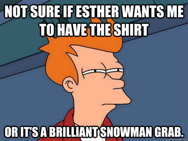 Not sure if Esther wants me to have the shirt Or it's a brilliant snowman grab.   Futurama Fry