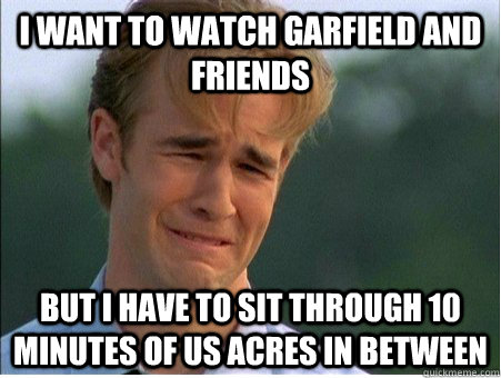 I want to watch garfield and friends But I have to sit through 10 minutes of US Acres in between - I want to watch garfield and friends But I have to sit through 10 minutes of US Acres in between  1990s Problems