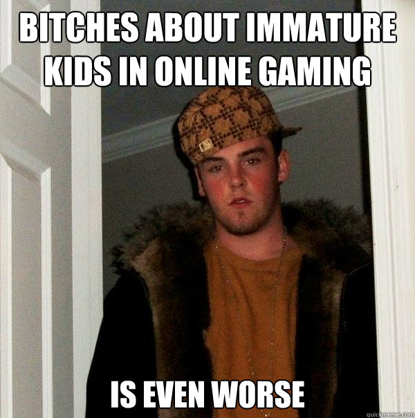 Bitches about immature kids in online gaming is even worse - Bitches about immature kids in online gaming is even worse  Scumbag Steve