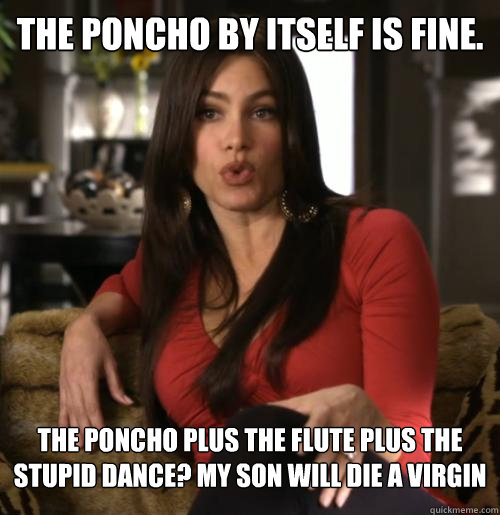 The poncho by itself is fine.  The poncho plus the flute plus the stupid dance? My son will die a virgin
  Gloria Prichett