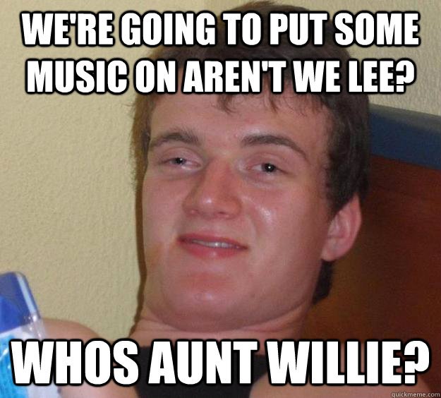 We're going to put some music on aren't we lee? whos Aunt Willie?  10 Guy