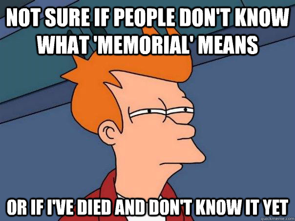 Not sure if people don't know what 'memorial' means or if I've died and don't know it yet  Futurama Fry