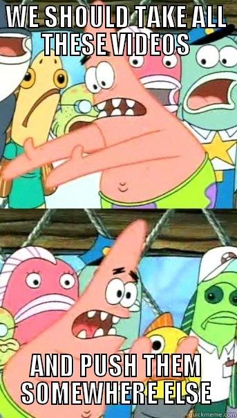 WE SHOULD TAKE ALL THESE VIDEOS AND PUSH THEM SOMEWHERE ELSE Push it somewhere else Patrick