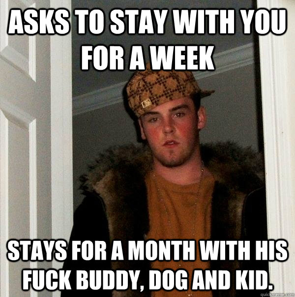 Asks to stay with you for a week Stays for a month with his fuck buddy, dog and kid.   Scumbag Steve