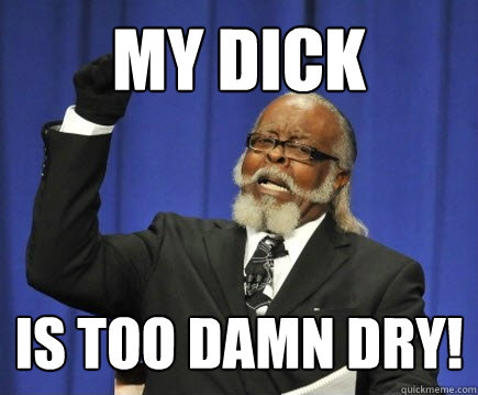 my dick is too damn dry!  Too Damn High