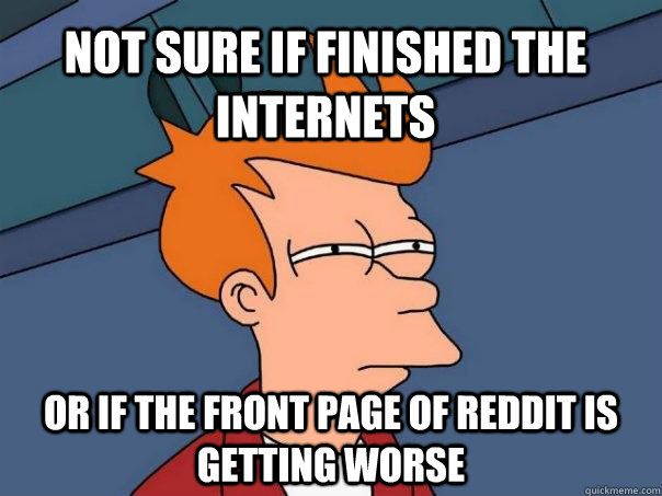 Not sure if finished the internets Or if the front page of reddit is getting worse  Futurama Fry