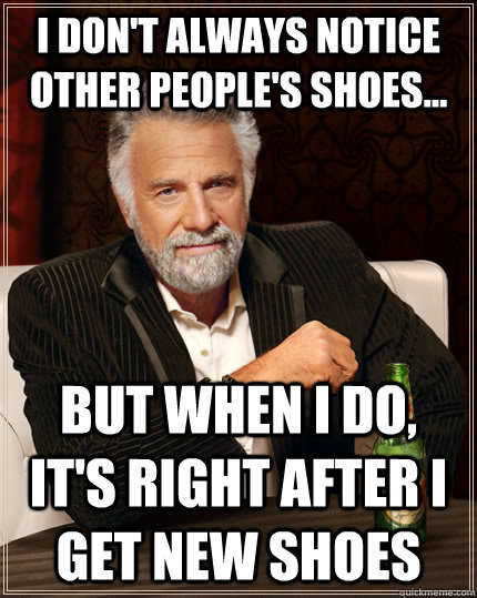 I don't always notice other people's shoes...  but when I do, it's right after I get new shoes  The Most Interesting Man In The World