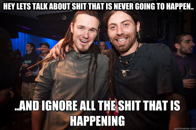 Hey lets talk about shit that is never going to happen..  ..and ignore all the shit that is happening
  Cool Psytrance Bros