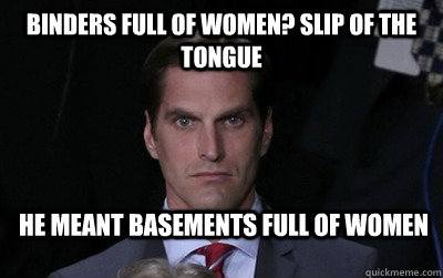 Binders full of women? slip of the tongue He meant basements full of women  Menacing Josh Romney