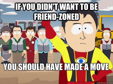 if you didn't want to be friend-zoned you should have made a move  Captain Hindsight