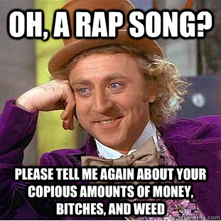 oh, a rap song? Please tell me again about your copious amounts of money, bitches, and weed  Condescending Wonka